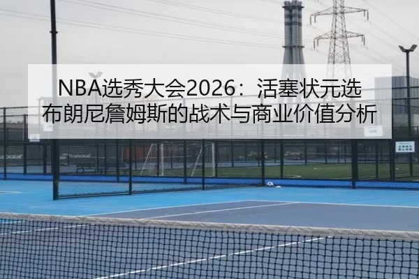 NBA选秀大会2026：活塞状元选布朗尼詹姆斯的战术与商业价值分析