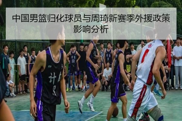 中国男篮归化球员与周琦新赛季外援政策影响分析
